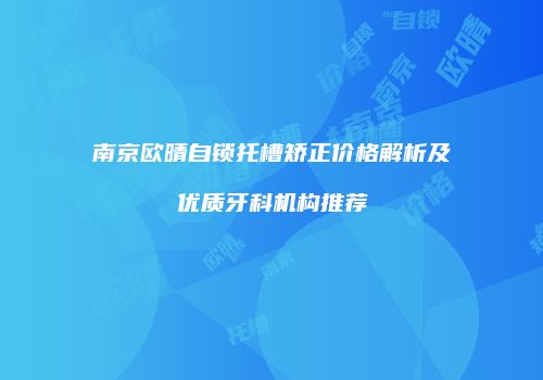 南京欧晴自锁托槽矫正价格解析及优质牙科机构推荐