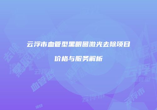 云浮市血管型黑眼圈激光去除项目价格与服务解析