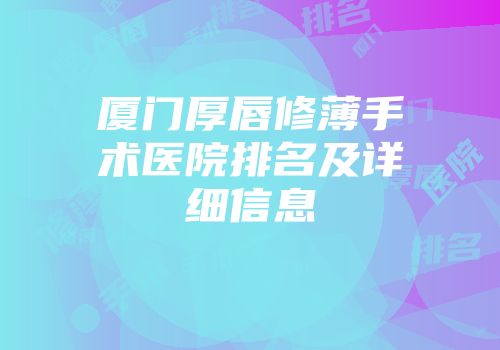 厦门厚唇修薄手术医院排名及详细信息