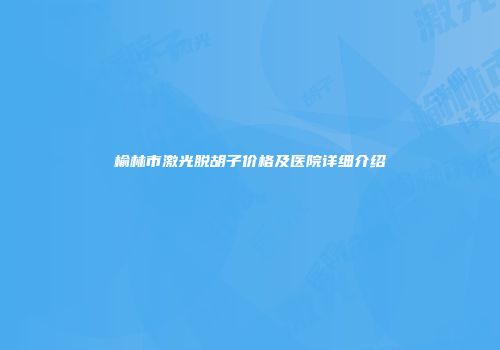 榆林市激光脱胡子价格及医院详细介绍
