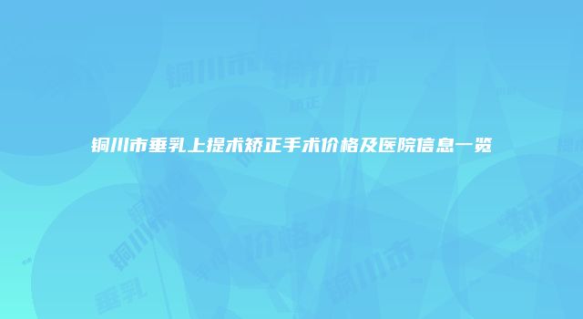 铜川市垂乳上提术矫正手术价格及医院信息一览