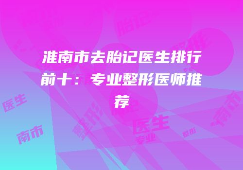 淮南市去胎记医生排行前十：专业整形医师推荐