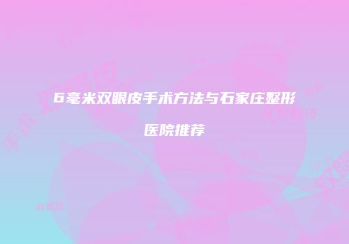 6毫米双眼皮手术方法与石家庄整形医院推荐