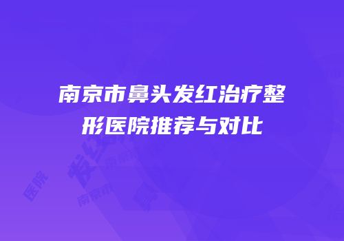 南京市鼻头发红治疗整形医院推荐与对比
