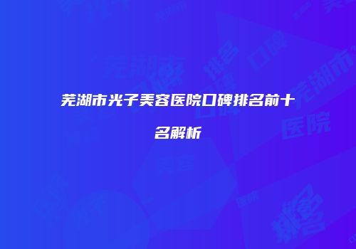 芜湖市光子美容医院口碑排名前十名解析