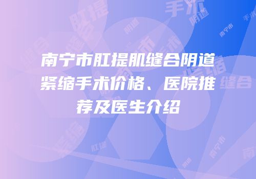 南宁市肛提肌缝合阴道紧缩手术价格、医院推荐及医生介绍