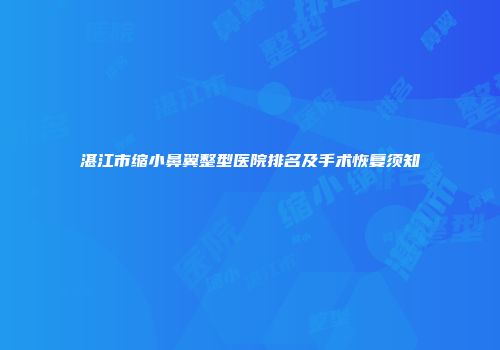 湛江市缩小鼻翼整型医院排名及手术恢复须知