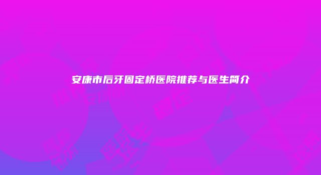 安康市后牙固定桥医院推荐与医生简介