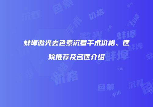 蚌埠激光去色素沉着手术价格、医院推荐及名医介绍