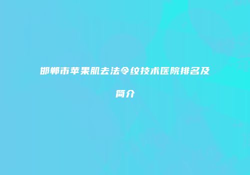 邯郸市苹果肌去法令纹技术医院排名及简介