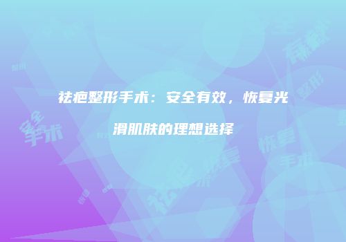 祛疤整形手术：安全有效，恢复光滑肌肤的理想选择