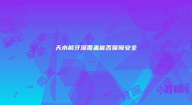 天水前牙深覆盖能否保障安全