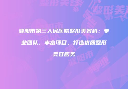 濮阳市第三人民医院整形美容科：专业团队、丰富项目，打造优质整形美容服务