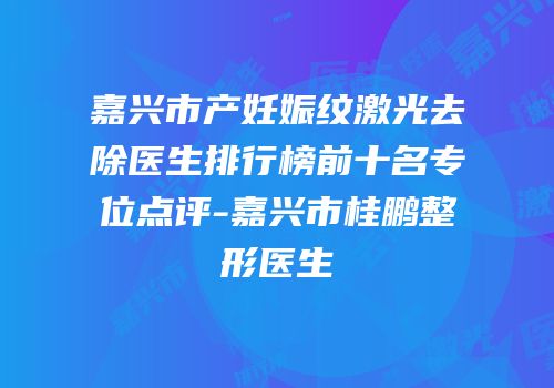 嘉兴市产妊娠纹激光去除医生排行榜前十名专位点评-嘉兴市桂鹏整形医生