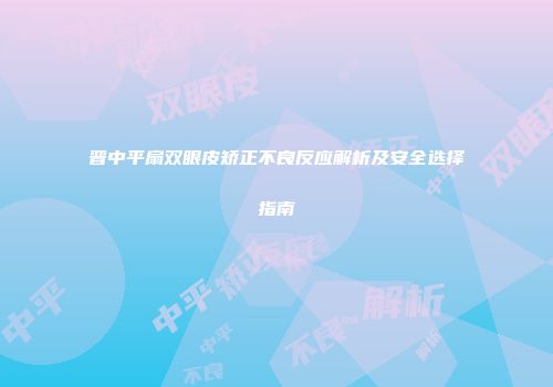 晋中平扇双眼皮矫正不良反应解析及安全选择指南