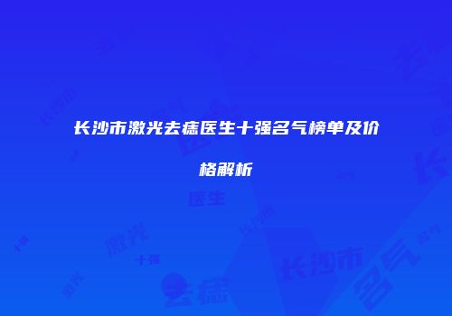 长沙市激光去痣医生十强名气榜单及价格解析
