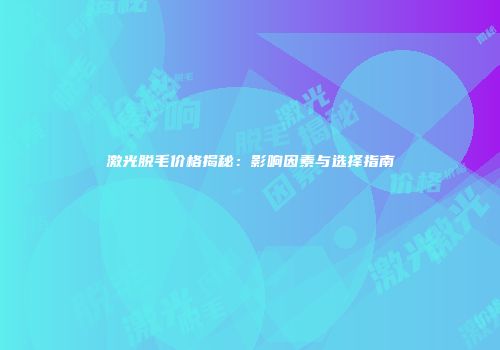 激光脱毛价格揭秘：影响因素与选择指南
