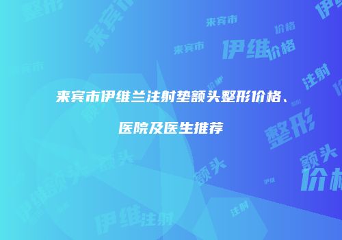 来宾市伊维兰注射垫额头整形价格、医院及医生推荐