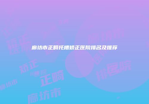 廊坊市正畸托槽矫正医院排名及推荐