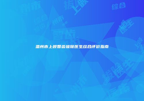 温州市上颌智齿拔除医生综合评价指南