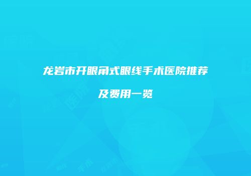 龙岩市开眼角式眼线手术医院推荐及费用一览