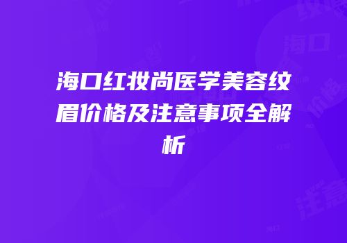 海口红妆尚医学美容纹眉价格及注意事项全解析
