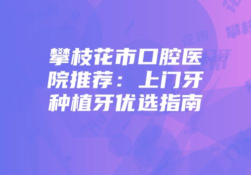 攀枝花市口腔医院推荐：上门牙种植牙优选指南