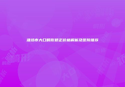 潍坊市大口畸形矫正价格解析及医院推荐