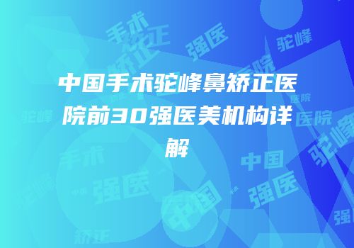 中国手术驼峰鼻矫正医院前30强医美机构详解