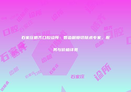 石家庄皓齐口腔诊所：智齿龈瓣切除术专家，服务与价格详览