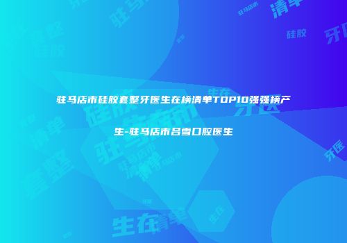 驻马店市硅胶套整牙医生在榜清单TOP10强强榜产生-驻马店市吕雪口腔医生