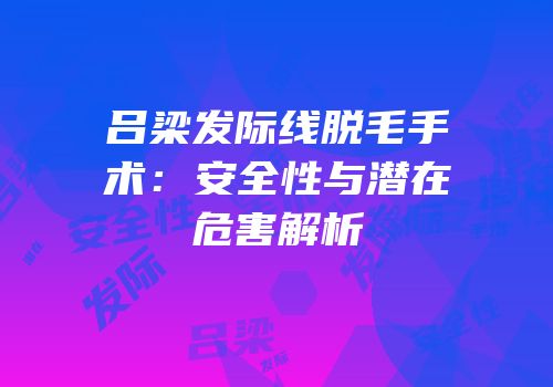 吕梁发际线脱毛手术：安全性与潜在危害解析