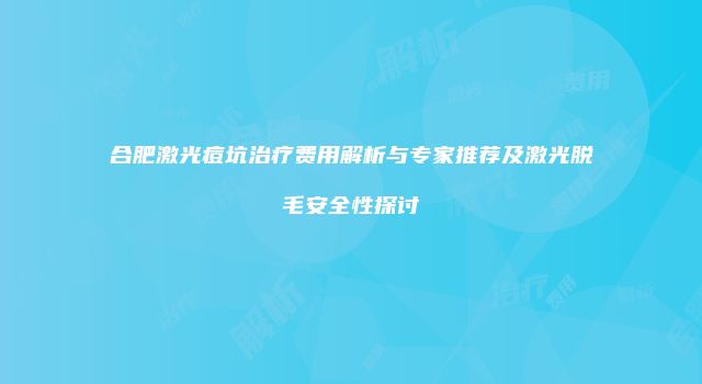 合肥激光痘坑治疗费用解析与专家推荐及激光脱毛安全性探讨
