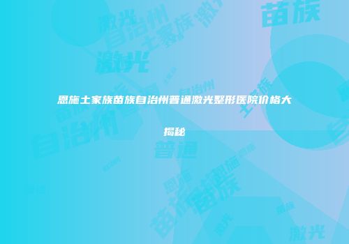 恩施土家族苗族自治州普通激光整形医院价格大揭秘