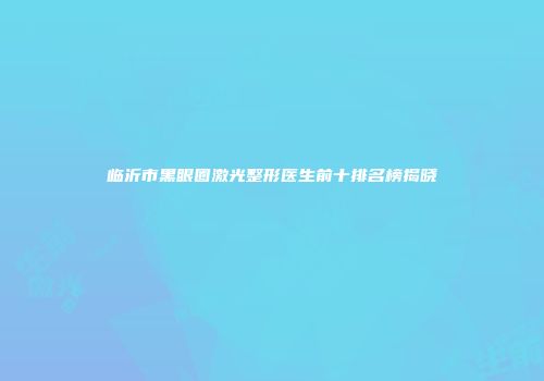 临沂市黑眼圈激光整形医生前十排名榜揭晓
