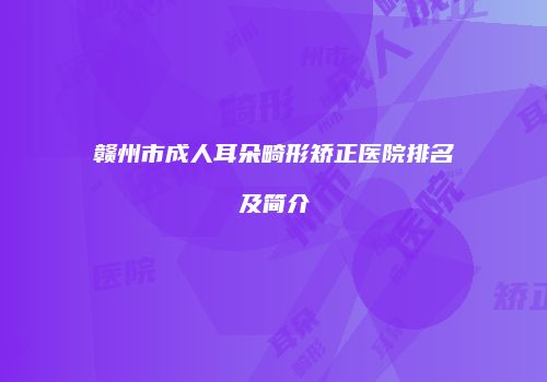 赣州市成人耳朵畸形矫正医院排名及简介