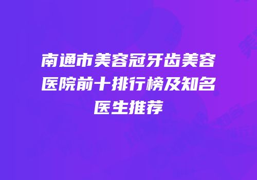 南通市美容冠牙齿美容医院前十排行榜及知名医生推荐