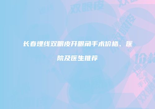 长春埋线双眼皮开眼角手术价格、医院及医生推荐