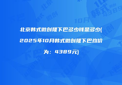 北京韩式微创隆下巴多少钱是多少(2025年10月韩式微创隆下巴均价为：4389元)