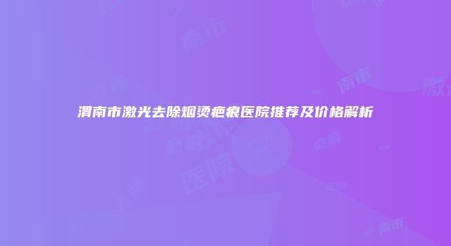 渭南市激光去除烟烫疤痕医院推荐及价格解析