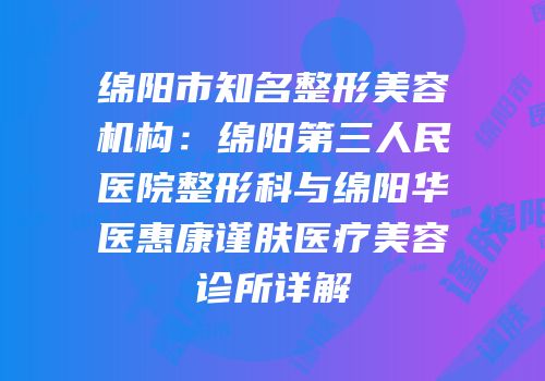 绵阳市知名整形美容机构：绵阳第三人民医院整形科与绵阳华医惠康谨肤医疗美容诊所详解