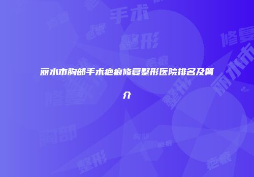 丽水市胸部手术疤痕修复整形医院排名及简介