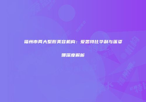 福州市两大整形美容机构：爱思特比华利与莲姿娜深度解析