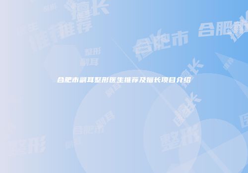 合肥市副耳整形医生推荐及擅长项目介绍