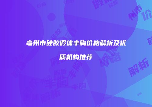 亳州市硅胶假体丰胸价格解析及优质机构推荐