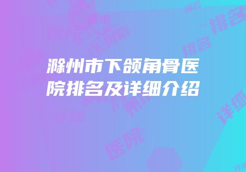 滁州市下颌角骨医院排名及详细介绍