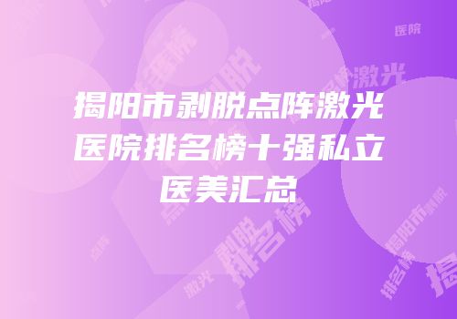 揭阳市剥脱点阵激光医院排名榜十强私立医美汇总