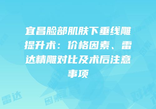 宜昌脸部肌肤下垂线雕提升术：价格因素、雷达精雕对比及术后注意事项