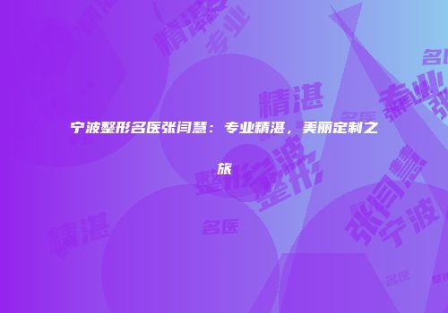 宁波整形名医张闫慧：专业精湛，美丽定制之旅