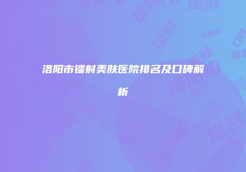 洛阳市镭射美肤医院排名及口碑解析